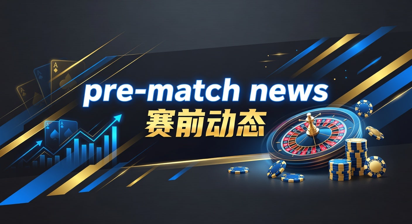 pre-match news 赛前动态：阵容与盘面解读